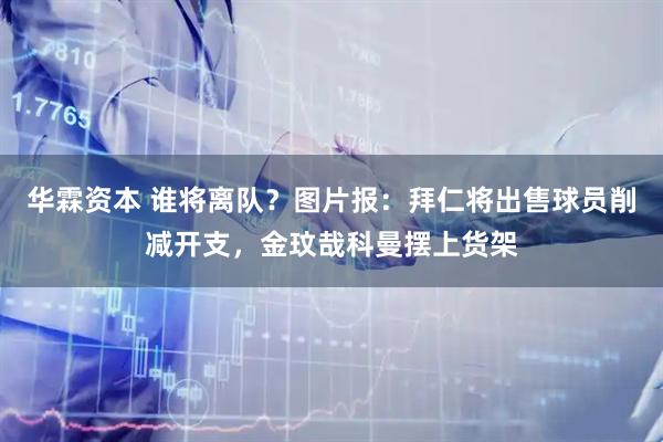 华霖资本 谁将离队？图片报：拜仁将出售球员削减开支，金玟哉科曼摆上货架