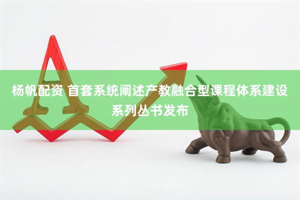 杨帆配资 首套系统阐述产教融合型课程体系建设系列丛书发布