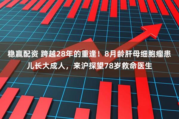 稳赢配资 跨越28年的重逢！8月龄肝母细胞瘤患儿长大成人，来沪探望78岁救命医生