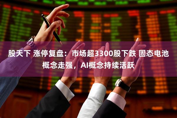 股天下 涨停复盘：市场超3300股下跌 固态电池概念走强，AI概念持续活跃