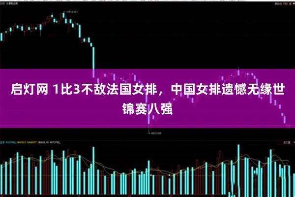 启灯网 1比3不敌法国女排，中国女排遗憾无缘世锦赛八强