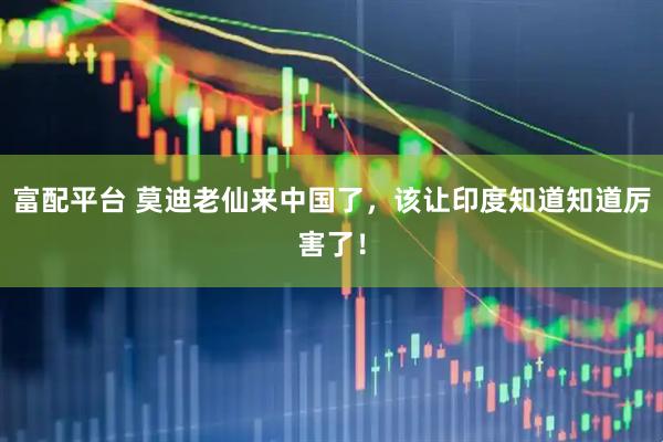 富配平台 莫迪老仙来中国了，该让印度知道知道厉害了！