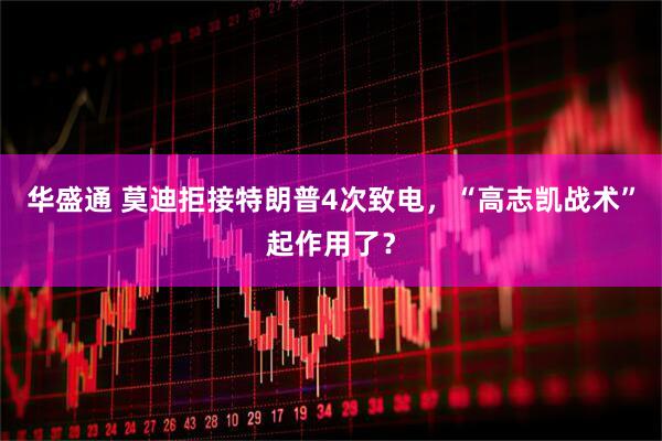 华盛通 莫迪拒接特朗普4次致电，“高志凯战术”起作用了？