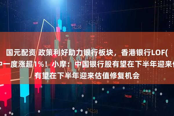 国元配资 政策利好助力银行板块，香港银行LOF(501025)盘中一度涨超1%！小摩：中国银行股有望在下半年迎来估值修复机会