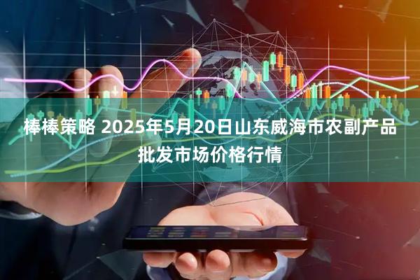 棒棒策略 2025年5月20日山东威海市农副产品批发市场价格行情