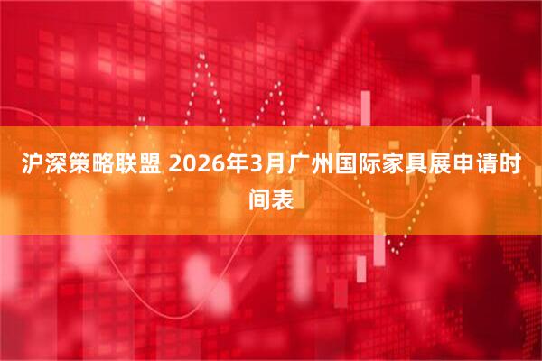 沪深策略联盟 2026年3月广州国际家具展申请时间表