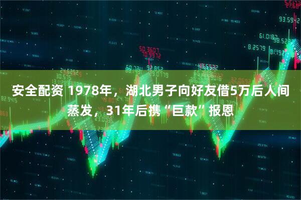 安全配资 1978年，湖北男子向好友借5万后人间蒸发，31年后携“巨款”报恩