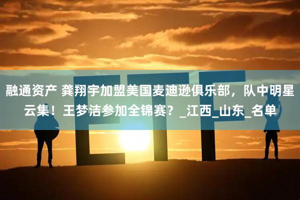 融通资产 龚翔宇加盟美国麦迪逊俱乐部，队中明星云集！王梦洁参加全锦赛？_江西_山东_名单