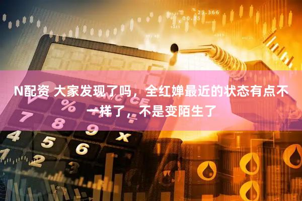 N配资 大家发现了吗，全红婵最近的状态有点不一样了，不是变陌生了