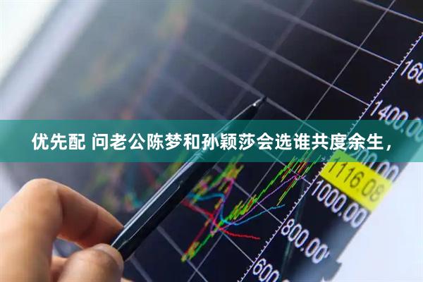 优先配 问老公陈梦和孙颖莎会选谁共度余生，