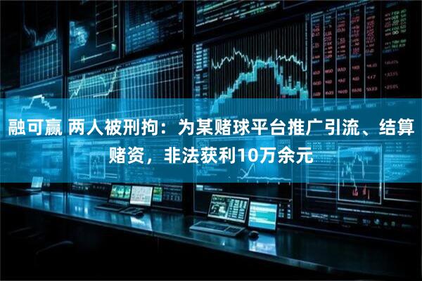 融可赢 两人被刑拘：为某赌球平台推广引流、结算赌资，非法获利10万余元